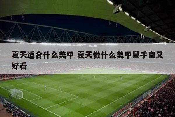 夏天适合什么美甲 夏天做什么美甲显手白又好看