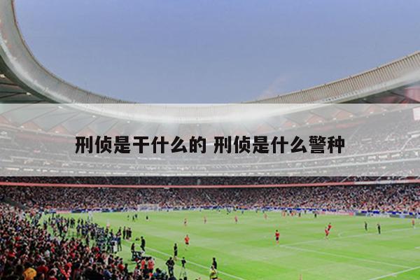 刑侦是干什么的 刑侦是什么警种