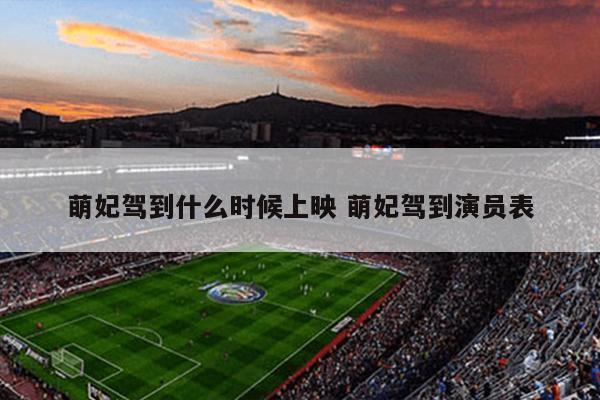 萌妃驾到什么时候上映 萌妃驾到演员表
