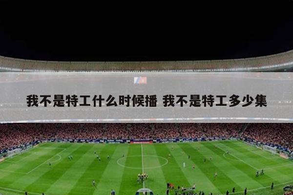 我不是特工什么时候播 我不是特工多少集