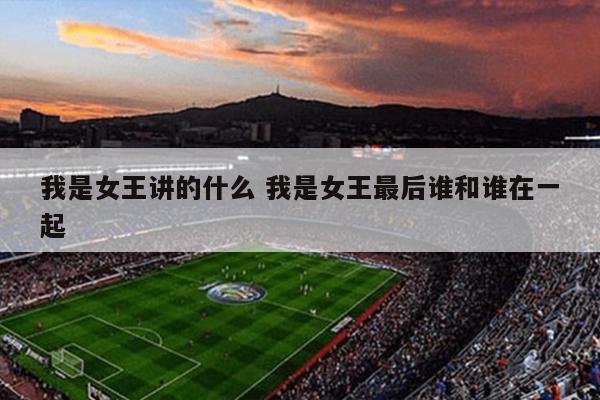 我是女王讲的什么 我是女王最后谁和谁在一起