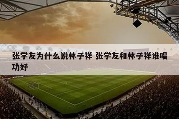 张学友为什么说林子祥 张学友和林子祥谁唱功好