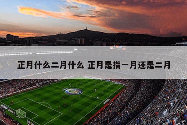 正月什么二月什么 正月是指一月还是二月