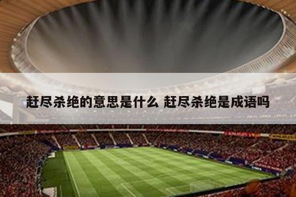 赶尽杀绝的意思是什么 赶尽杀绝是成语吗