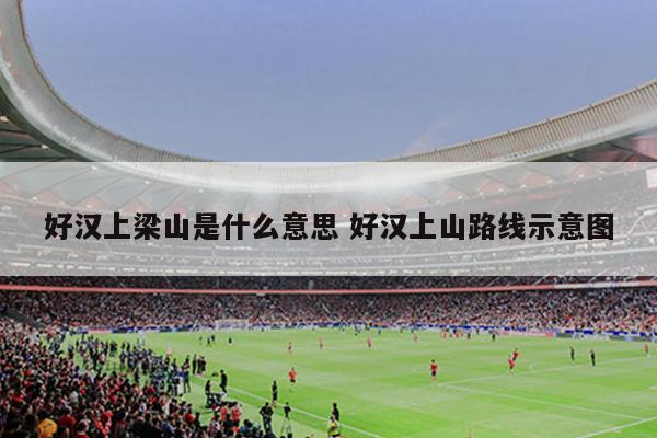 好汉上梁山是什么意思 好汉上山路线示意图