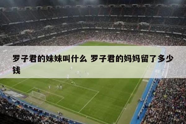 罗子君的妹妹叫什么 罗子君的妈妈留了多少钱