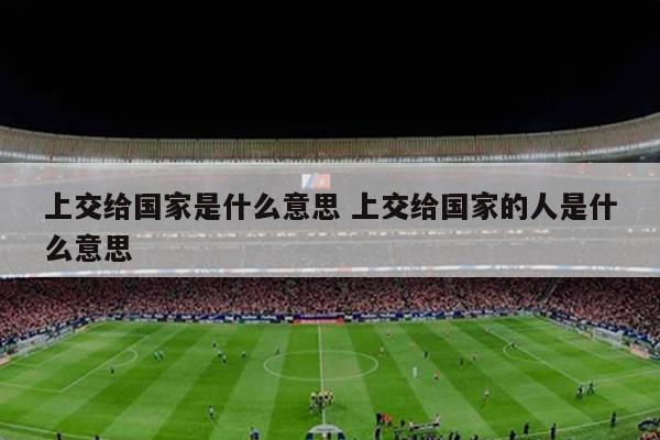 上交给国家是什么意思 上交给国家的人是什么意思