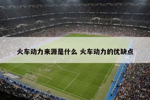 火车动力来源是什么 火车动力的优缺点