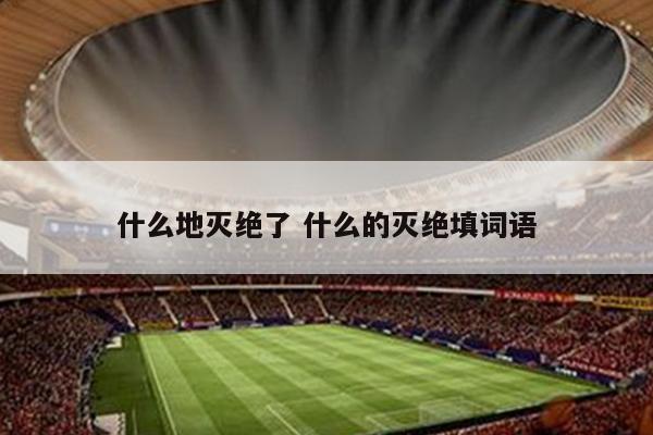 什么地灭绝了 什么的灭绝填词语