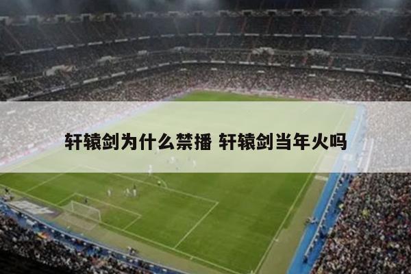 轩辕剑为什么禁播 轩辕剑当年火吗