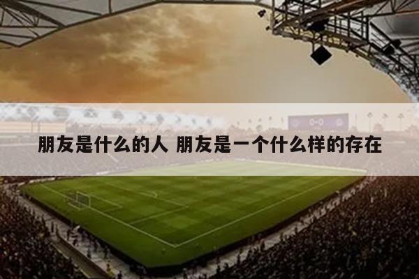 朋友是什么的人 朋友是一个什么样的存在
