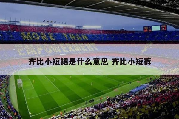 齐比小短裙是什么意思 齐比小短裤