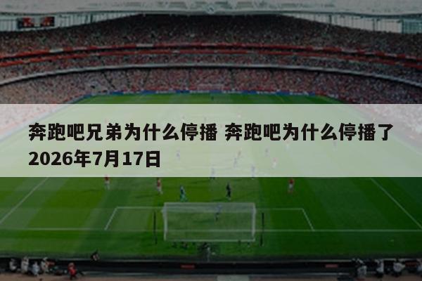 奔跑吧兄弟为什么停播 奔跑吧为什么停播了2026年7月17日