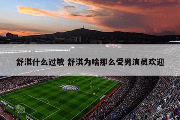 舒淇什么过敏 舒淇为啥那么受男演员欢迎