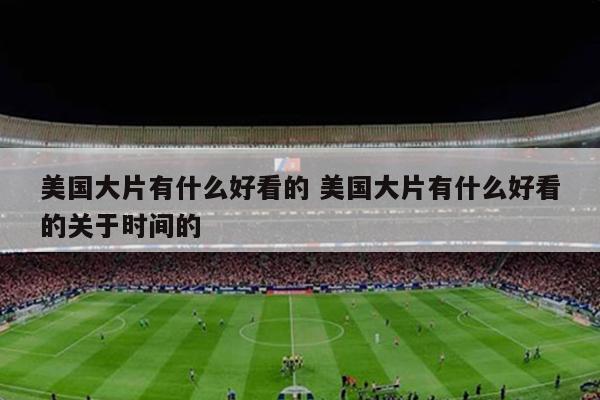 美国大片有什么好看的 美国大片有什么好看的关于时间的