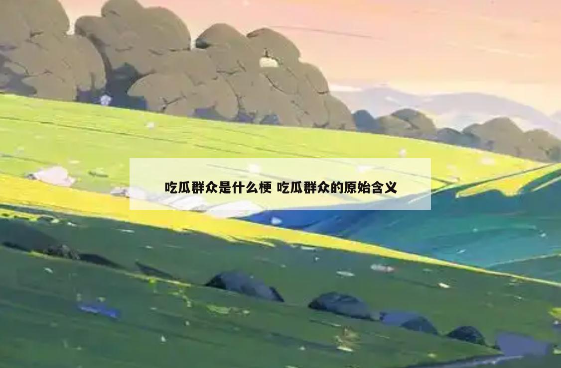 吃瓜群众是什么梗 吃瓜群众的原始含义