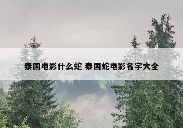 泰国电影什么蛇 泰国蛇电影名字大全