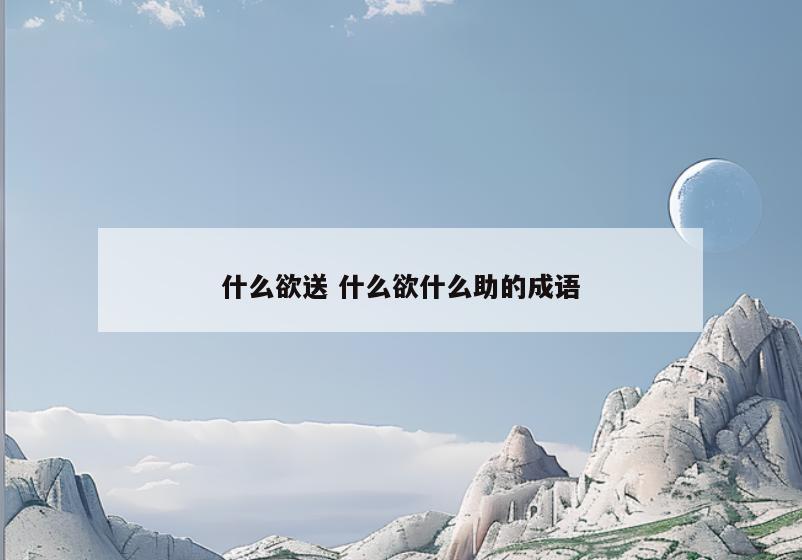 什么欲送 什么欲什么助的成语