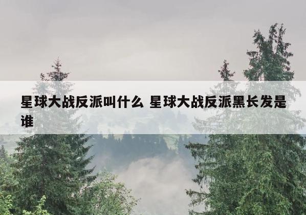 星球大战反派叫什么 星球大战反派黑长发是谁