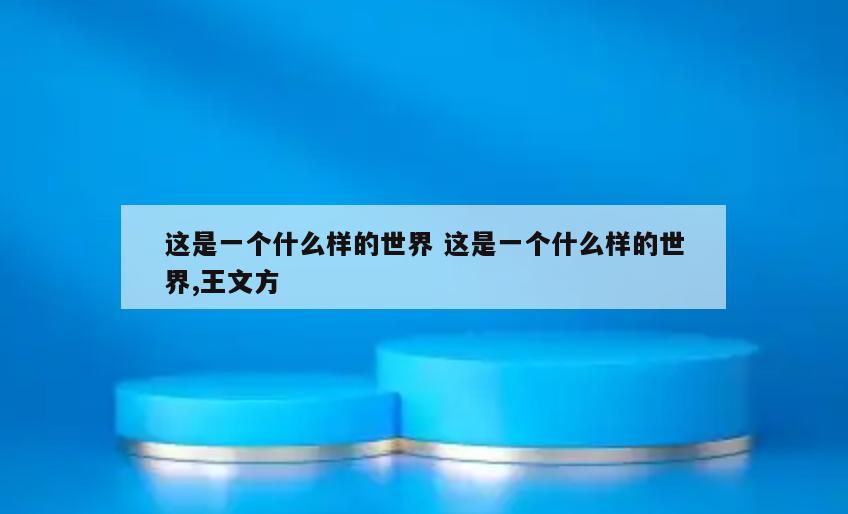 这是一个什么样的世界 这是一个什么样的世界,王文方