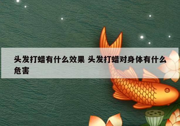 头发打蜡有什么效果 头发打蜡对身体有什么危害