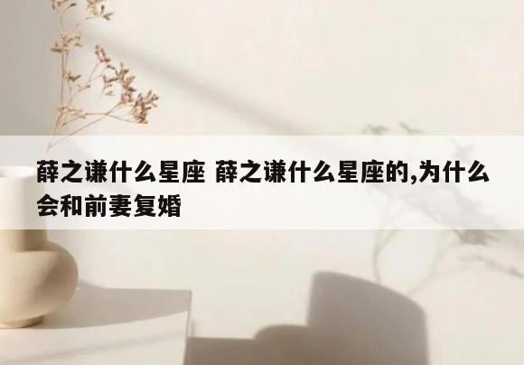 薛之谦什么星座 薛之谦什么星座的,为什么会和前妻复婚