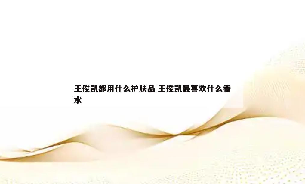 王俊凯都用什么护肤品 王俊凯最喜欢什么香水