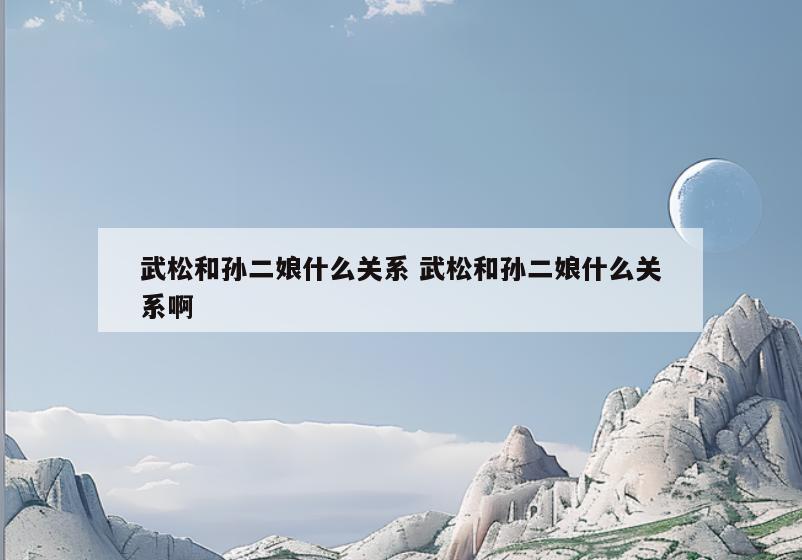 武松和孙二娘什么关系 武松和孙二娘什么关系啊