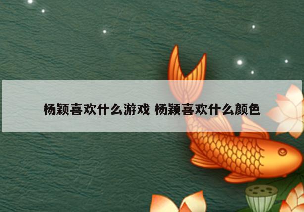 杨颖喜欢什么游戏 杨颖喜欢什么颜色
