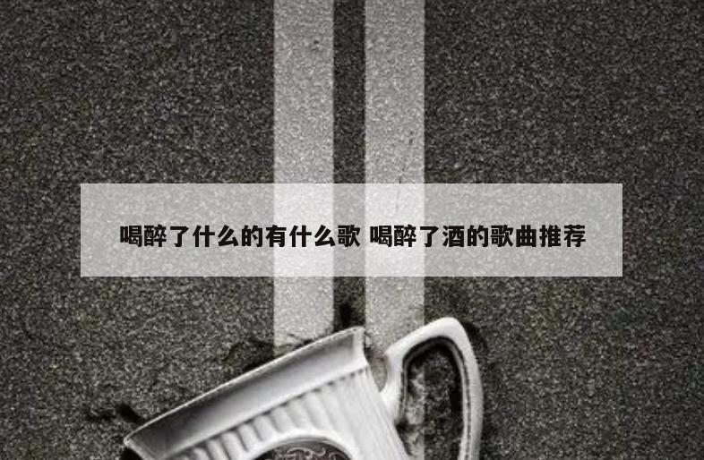 喝醉了什么的有什么歌 喝醉了酒的歌曲推荐