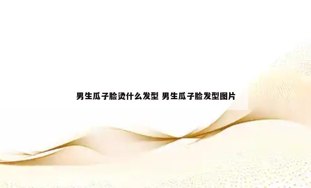男生瓜子脸烫什么发型 男生瓜子脸发型图片